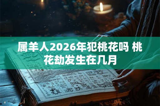 属羊人2026年犯桃花吗 桃花劫发生在几月