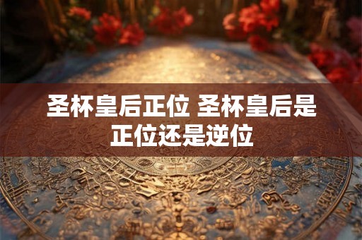 圣杯皇后正位 圣杯皇后是正位还是逆位