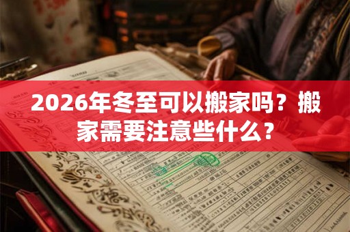 2026年冬至可以搬家吗？搬家需要注意些什么？