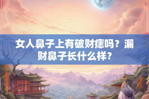 女人鼻子上有破财痣吗？漏财鼻子长什么样？