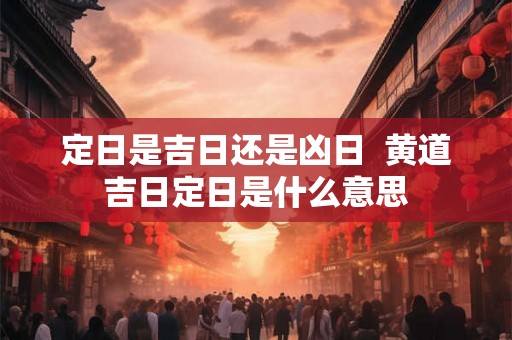定日是吉日还是凶日  黄道吉日定日是什么意思