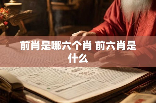 前肖是哪六个肖 前六肖是什么 前肖是哪六个肖 前六肖是什么