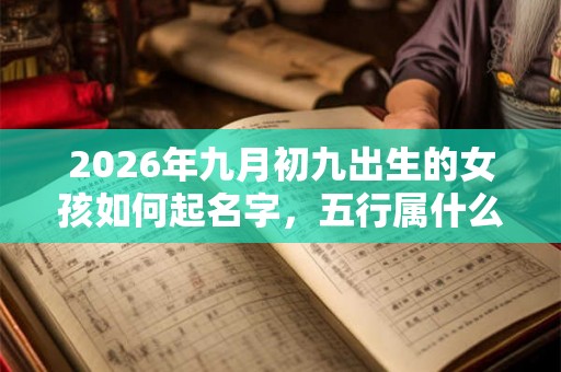 2026年九月初九出生的女孩如何起名字,五行属什么 2026年九月初九出生的女孩如何起名字,五行属什么