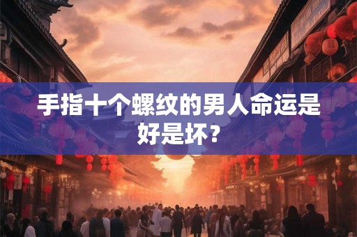 手指十个螺纹的男人命运是好是坏? 手指十个螺纹的男人命运是好是坏?