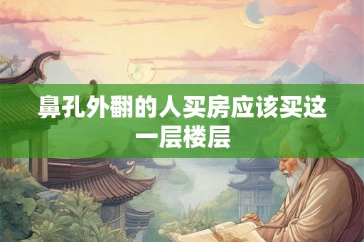 鼻孔外翻的人买房应该买这一层楼层