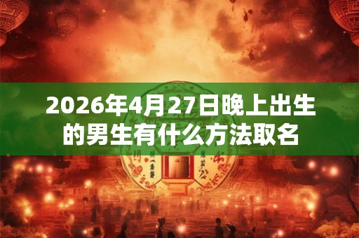 2026年4月27日晚上出生的男生有什么方法取名
