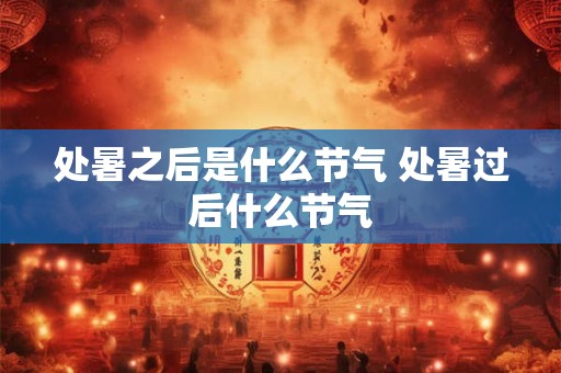 处暑之后是什么节气 处暑过后什么节气