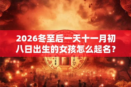 2026冬至后一天十一月初八日出生的女孩怎么起名? 2026冬至后一天十一月初八日出生的女孩怎么起名?