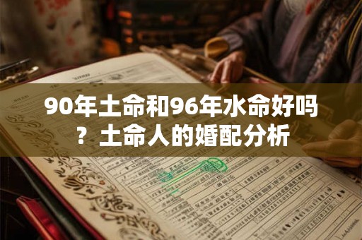 90年土命和96年水命好吗？土命人的婚配分析