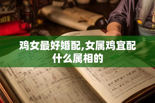 鸡女最好婚配,女属鸡宜配什么属相的