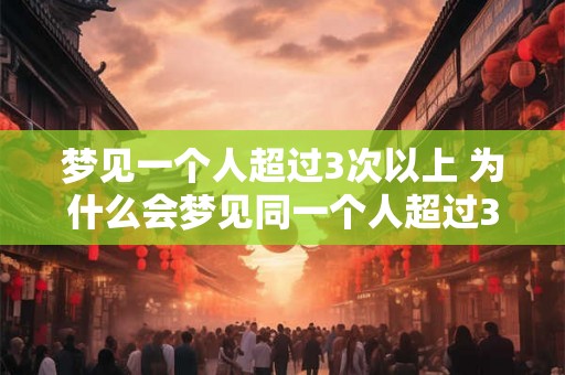 梦见一个人超过3次以上 为什么会梦见同一个人超过3次