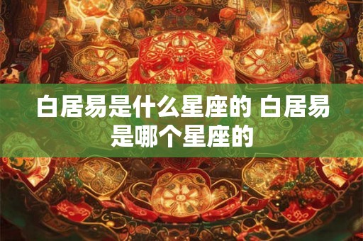 白居易是什么星座的 白居易是哪个星座的