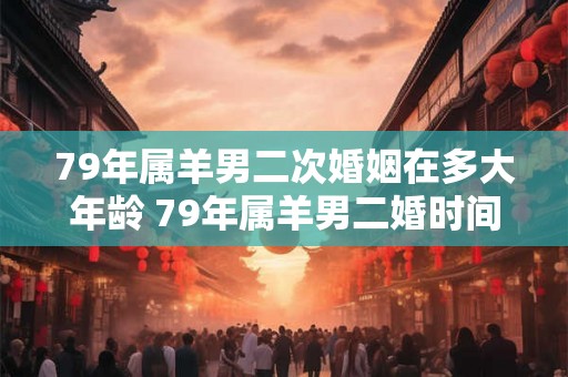 79年属羊男二次婚姻在多大年龄 79年属羊男二婚时间