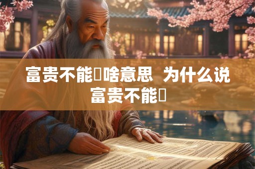 富贵不能婬啥意思 为什么说富贵不能婬 富贵不能婬啥意思 为什么说富贵不能婬