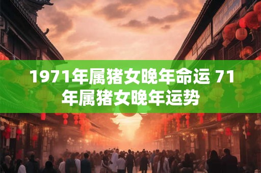 1971年属猪女晚年命运 71年属猪女晚年运势