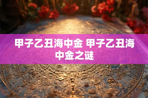 甲子乙丑海中金 甲子乙丑海中金之谜