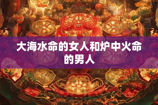 大海水命的女人和炉中火命的男人 大海水命的女人和炉中火命的男人