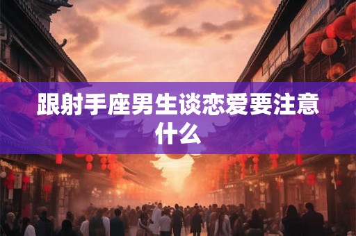 跟射手座男生谈恋爱要注意什么