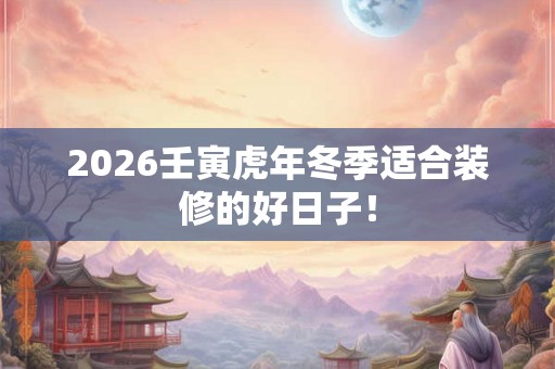 2026壬寅虎年冬季适合装修的好日子！