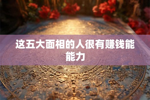 这五大面相的人很有赚钱能能力