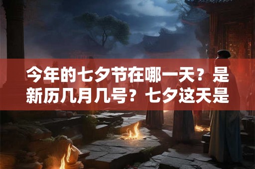 今年的七夕节在哪一天？是新历几月几号？七夕这天是吉日好日子吗？