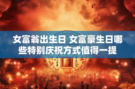 女富翁出生日 女富豪生日哪些特别庆祝方式值得一提
