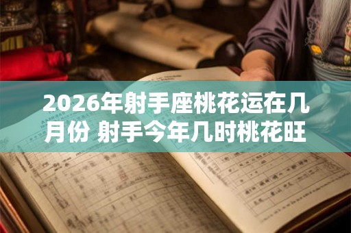 2026年射手座桃花运在几月份 射手今年几时桃花旺盛