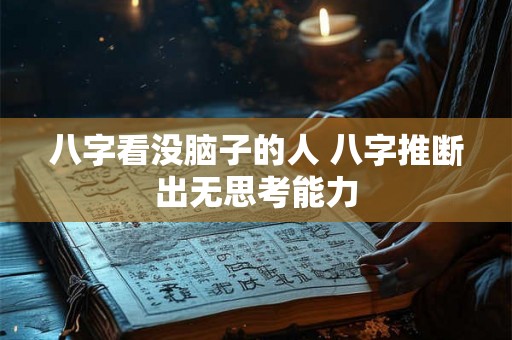 八字看没脑子的人 八字推断出无思考能力