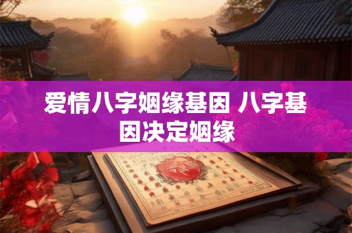 爱情八字姻缘基因 八字基因决定姻缘