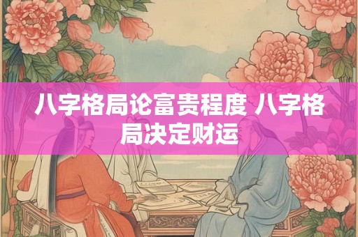 八字格局论富贵程度 八字格局决定财运