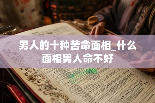 男人的十种苦命面相_什么面相男人命不好