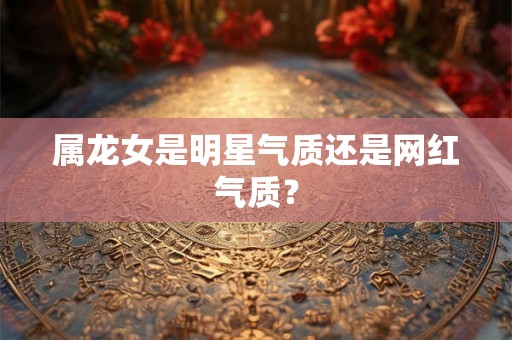 属龙女是明星气质还是网红气质？