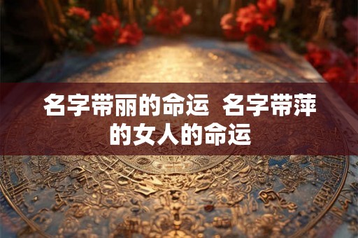 名字带丽的命运  名字带萍的女人的命运
