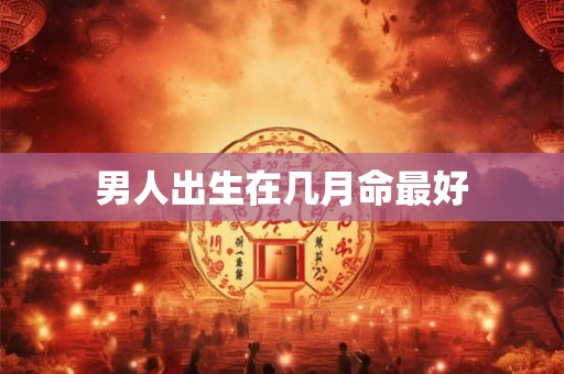 男人出生在几月命最好 男人出生在几月命最好