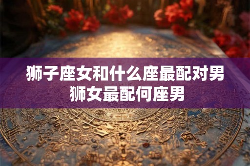 狮子座女和什么座最配对男 狮女最配何座男