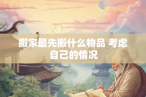 搬家最先搬什么物品 考虑自己的情况