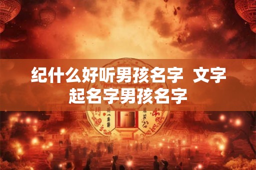 纪什么好听男孩名字  文字起名字男孩名字