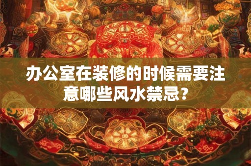办公室在装修的时候需要注意哪些风水禁忌? 办公室在装修的时候需要注意哪些风水禁忌?