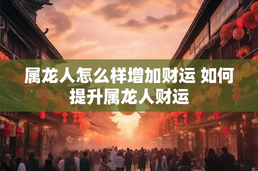 属龙人怎么样增加财运 如何提升属龙人财运