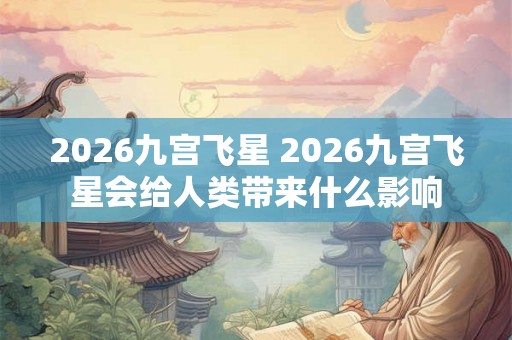 2026九宫飞星 2026九宫飞星会给人类带来什么影响
