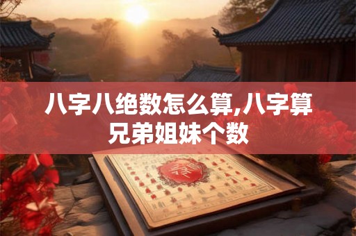 八字八绝数怎么算,八字算兄弟姐妹个数