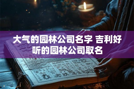大气的园林公司名字 吉利好听的园林公司取名