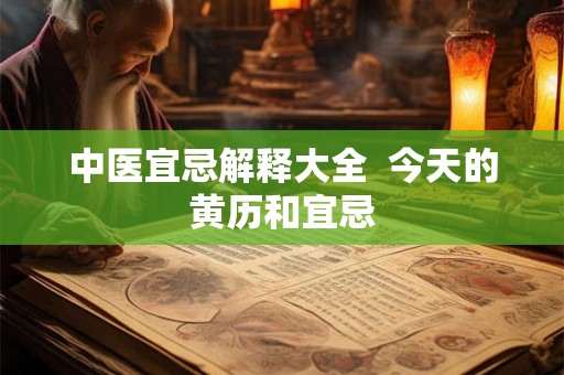 中医宜忌解释大全 今天的黄历和宜忌 中医宜忌解释大全 今天的黄历和宜忌