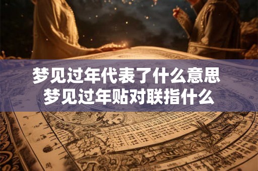 梦见过年代表了什么意思 梦见过年贴对联指什么 梦见过年代表了什么意思 梦见过年贴对联指什么