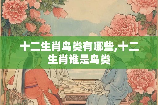 十二生肖鸟类有哪些,十二生肖谁是鸟类 十二生肖鸟类有哪些,十二生肖谁是鸟类