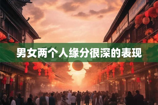 男女两个人缘分很深的表现
