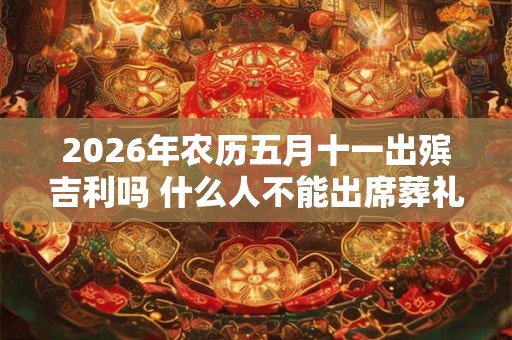 2026年农历五月十一出殡吉利吗 什么人不能出席葬礼