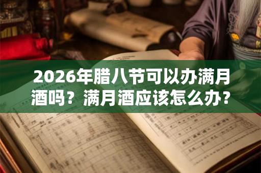 2026年腊八节可以办满月酒吗？满月酒应该怎么办？