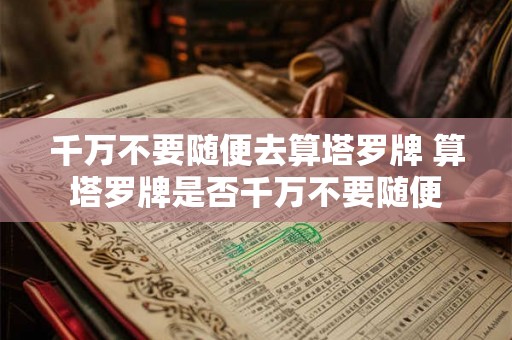 千万不要随便去算塔罗牌 算塔罗牌是否千万不要随便