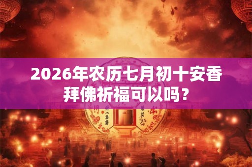 2026年农历七月初十安香拜佛祈福可以吗? 2026年农历七月初十安香拜佛祈福可以吗?